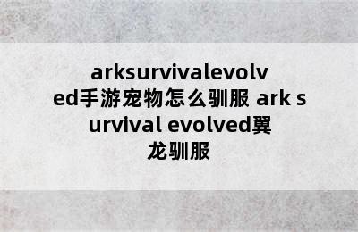 arksurvivalevolved手游宠物怎么驯服 ark survival evolved翼龙驯服